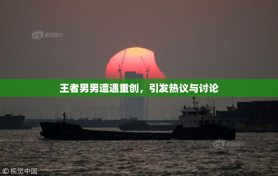 王者男男遭遇重创，引发热议与讨论