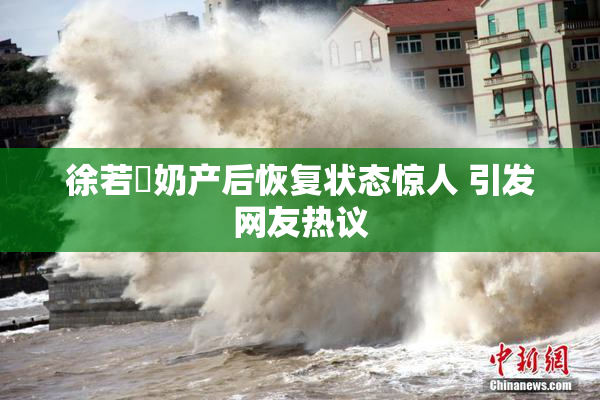 徐若瑄奶产后恢复状态惊人 引发网友热议