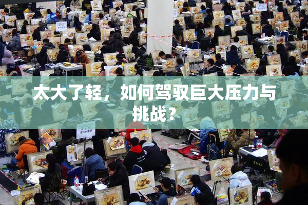 太大了轻，如何驾驭巨大压力与挑战？