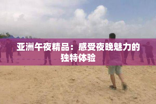 亚洲午夜精品：感受夜晚魅力的独特体验