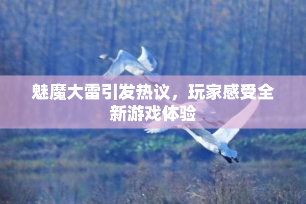 魅魔大雷引发热议，玩家感受全新游戏体验