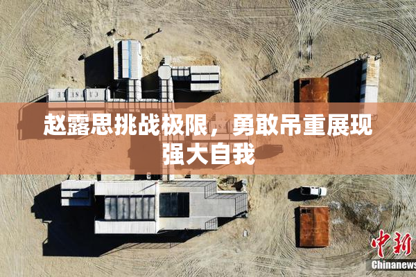 赵露思挑战极限，勇敢吊重展现强大自我