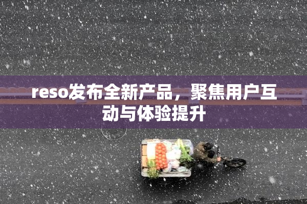 reso发布全新产品，聚焦用户互动与体验提升