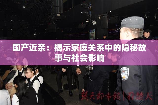 国产近亲：揭示家庭关系中的隐秘故事与社会影响