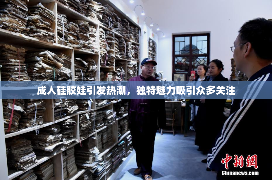 成人硅胶娃引发热潮，独特魅力吸引众多关注