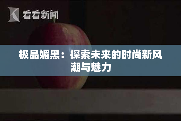 极品媚黑：探索未来的时尚新风潮与魅力