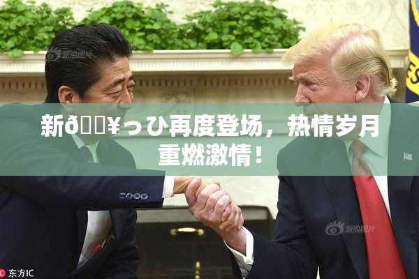 新🔥っひ再度登场，热情岁月重燃激情！