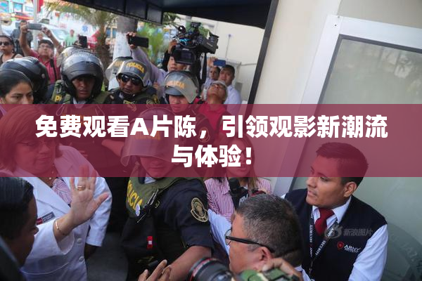 免费观看A片陈，引领观影新潮流与体验！