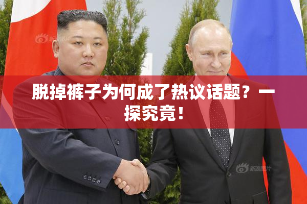 脱掉裤子为何成了热议话题？一探究竟！
