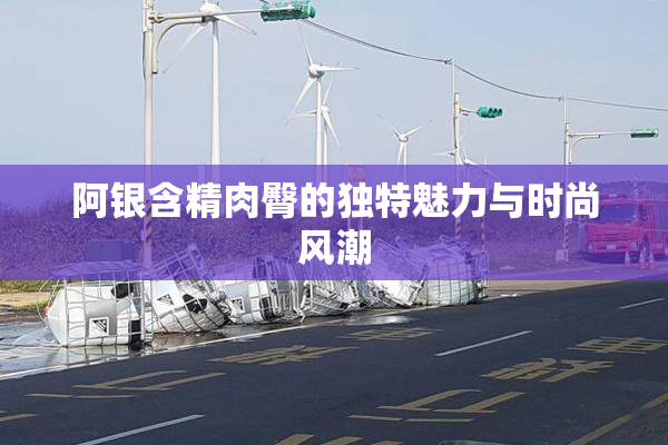 阿银含精肉臀的独特魅力与时尚风潮