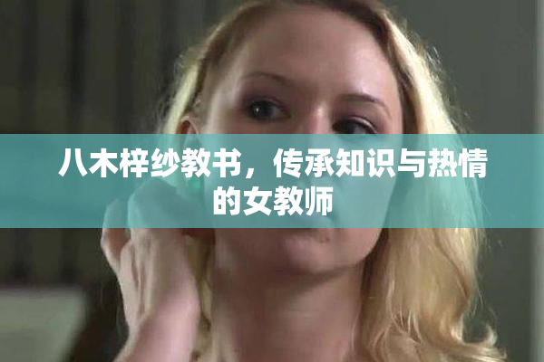 八木梓纱教书，传承知识与热情的女教师