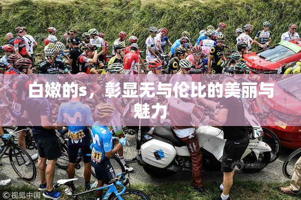 白嫩的s，彰显无与伦比的美丽与魅力