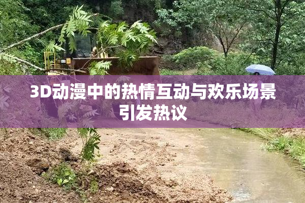 3D动漫中的热情互动与欢乐场景引发热议
