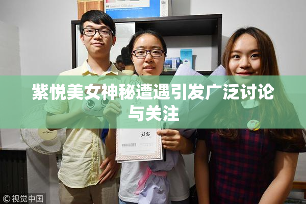 紫悦美女神秘遭遇引发广泛讨论与关注
