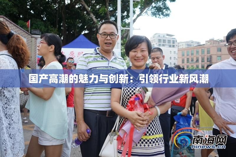 国产高潮的魅力与创新：引领行业新风潮