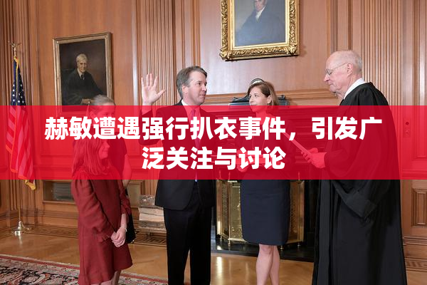 赫敏遭遇强行扒衣事件，引发广泛关注与讨论