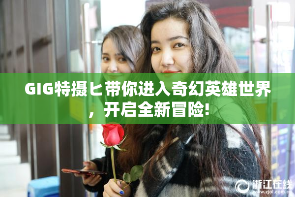 GIG特摄ヒ带你进入奇幻英雄世界，开启全新冒险!