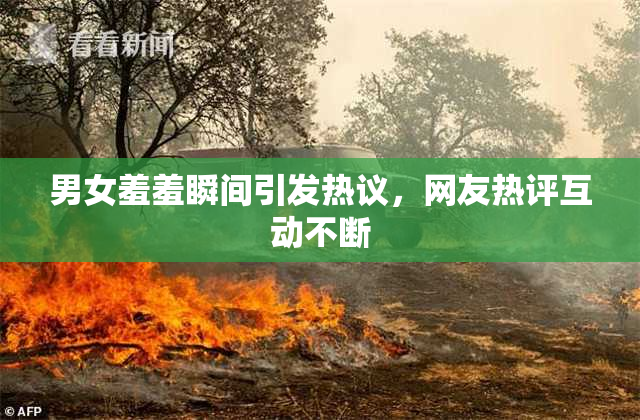 男女羞羞瞬间引发热议，网友热评互动不断
