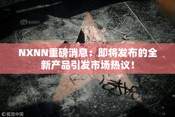 NXNN重磅消息：即将发布的全新产品引发市场热议！