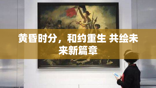 黄昏时分，和约重生 共绘未来新篇章
