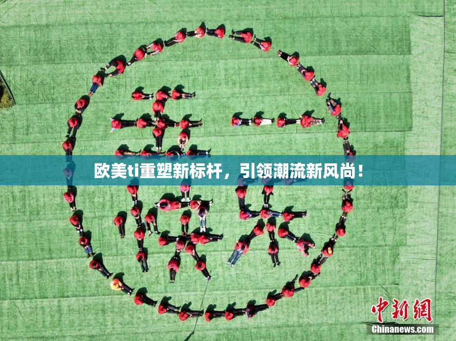 欧美ti重塑新标杆，引领潮流新风尚！