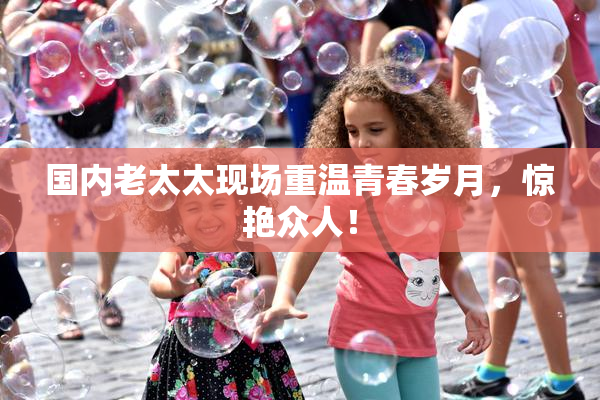 国内老太太现场重温青春岁月，惊艳众人！
