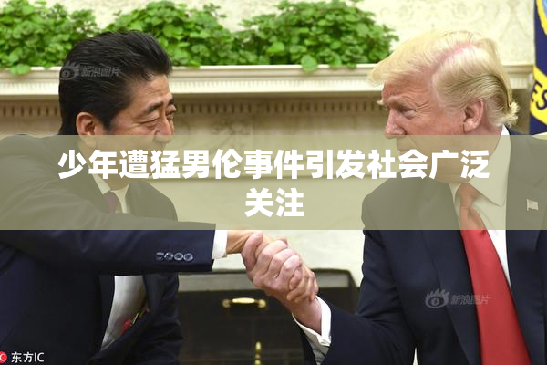 少年遭猛男伦事件引发社会广泛关注