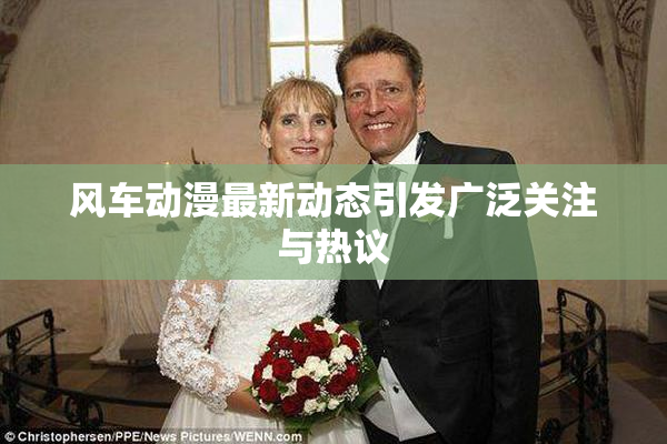 风车动漫最新动态引发广泛关注与热议