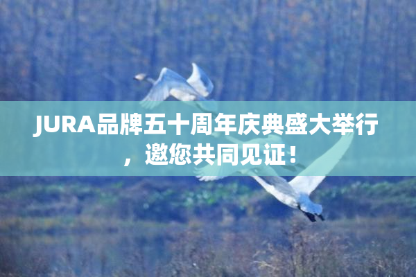 JURA品牌五十周年庆典盛大举行，邀您共同见证！