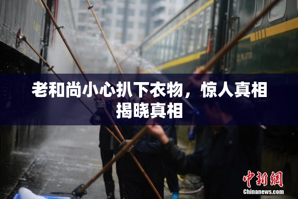 老和尚小心扒下衣物，惊人真相揭晓真相