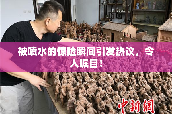被喷水的惊险瞬间引发热议，令人瞩目！