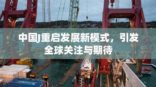 中国J重启发展新模式，引发全球关注与期待