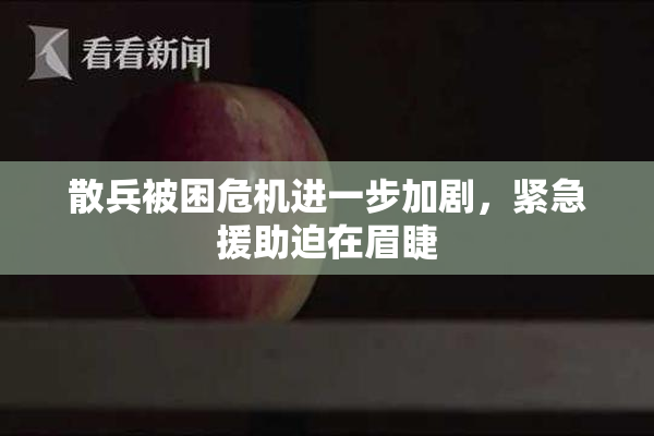 散兵被困危机进一步加剧，紧急援助迫在眉睫