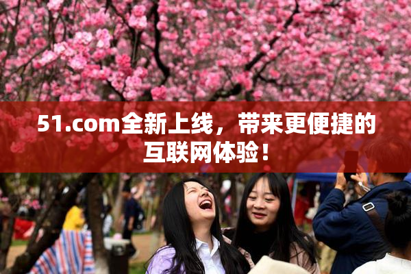 51.com全新上线，带来更便捷的互联网体验！