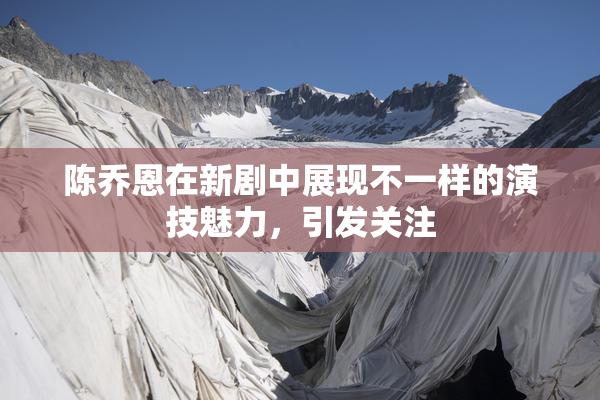陈乔恩在新剧中展现不一样的演技魅力，引发关注