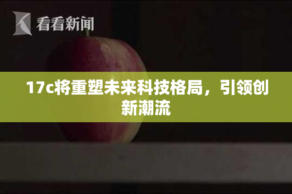 17c将重塑未来科技格局，引领创新潮流