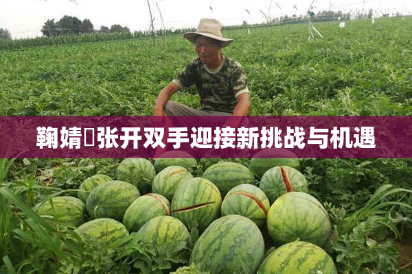 鞠婧祎张开双手迎接新挑战与机遇