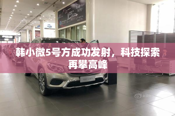 韩小微5号方成功发射，科技探索再攀高峰