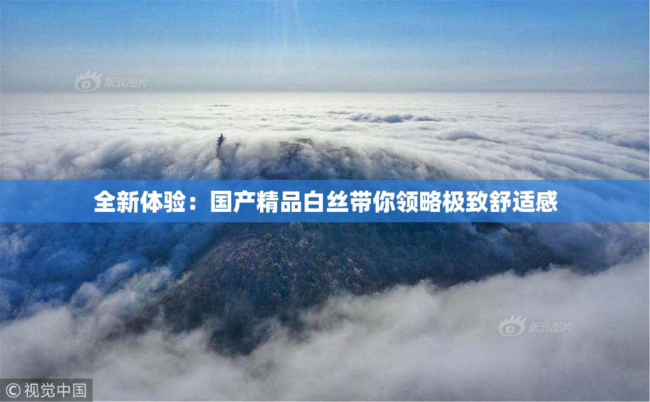 全新体验：国产精品白丝带你领略极致舒适感