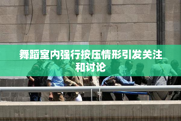 舞蹈室内强行按压情形引发关注和讨论