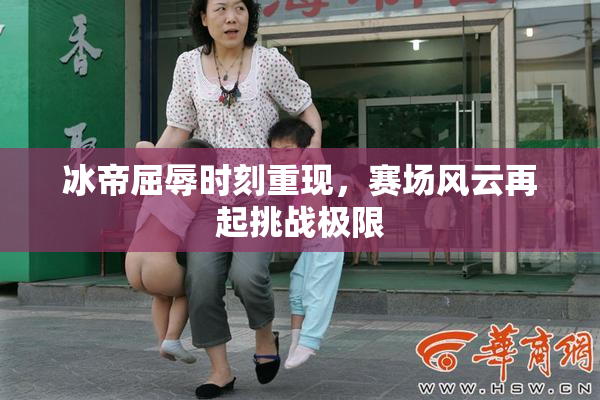 冰帝屈辱时刻重现，赛场风云再起挑战极限