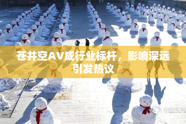 苍井空AV成行业标杆，影响深远引发热议