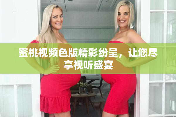 蜜桃视频色版精彩纷呈，让您尽享视听盛宴