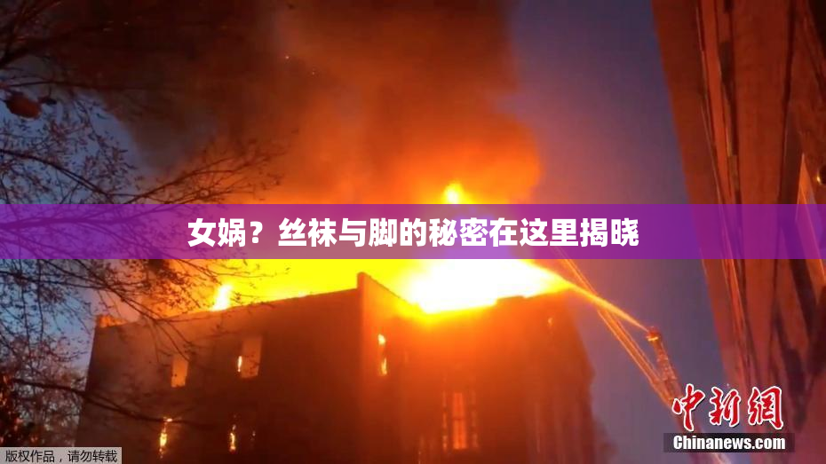 女娲？丝袜与脚的秘密在这里揭晓