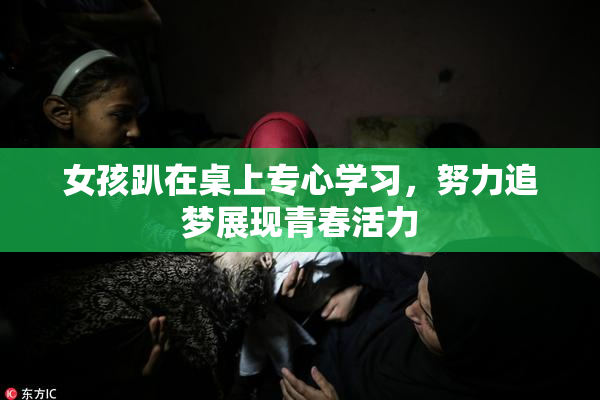 女孩趴在桌上专心学习，努力追梦展现青春活力