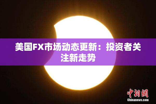 美国FX市场动态更新：投资者关注新走势