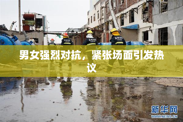 男女强烈对抗，紧张场面引发热议