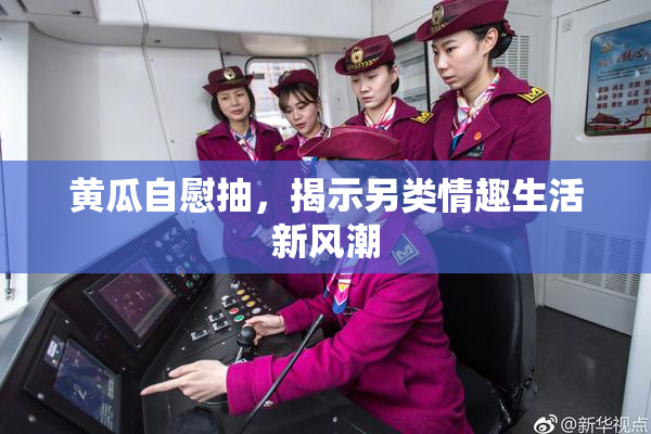 黄瓜自慰抽，揭示另类情趣生活新风潮