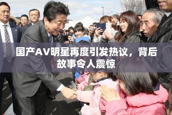 国产AV明星再度引发热议，背后故事令人震惊