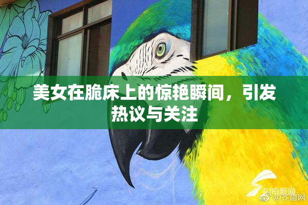 美女在脆床上的惊艳瞬间，引发热议与关注